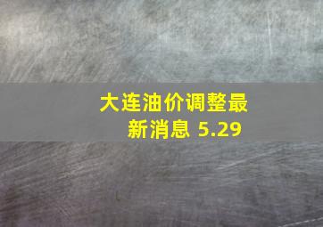 大连油价调整最新消息 5.29